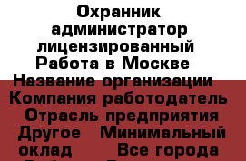 Охранник-администратор лицензированный. Работа в Москве › Название организации ­ Компания-работодатель › Отрасль предприятия ­ Другое › Минимальный оклад ­ 1 - Все города Работа » Вакансии   . Мордовия респ.
